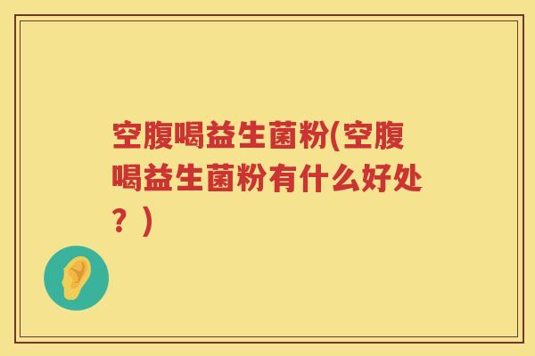 空腹喝益生菌粉(空腹喝益生菌粉有什么好处？)