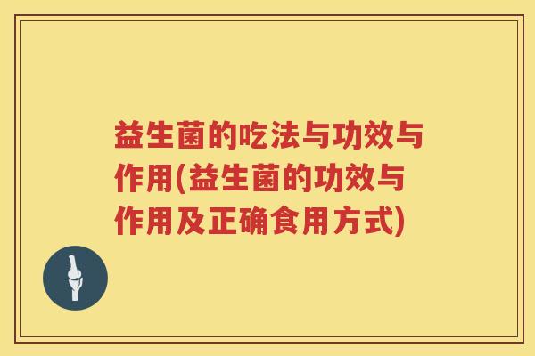 益生菌的吃法与功效与作用(益生菌的功效与作用及正确食用方式)