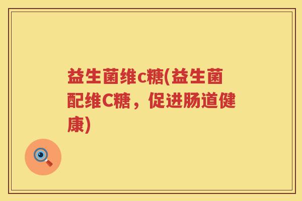 益生菌维c糖(益生菌配维C糖，促进肠道健康)