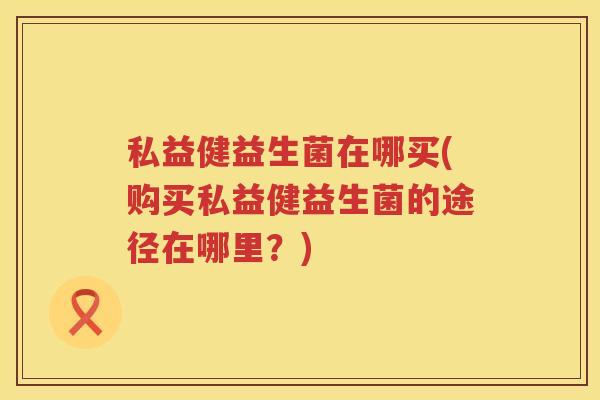 私益健益生菌在哪买(购买私益健益生菌的途径在哪里？)