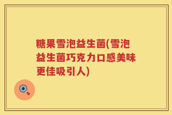 糖果雪泡益生菌(雪泡益生菌巧克力口感美味更佳吸引人)