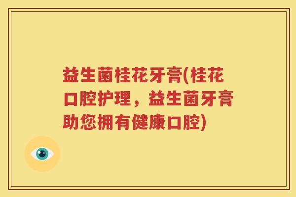 益生菌桂花牙膏(桂花口腔护理，益生菌牙膏助您拥有健康口腔)