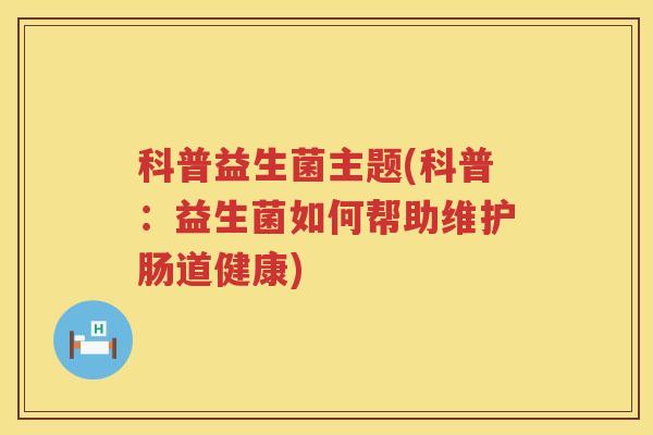 科普益生菌主题(科普：益生菌如何帮助维护肠道健康)