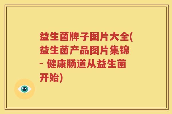 益生菌牌子图片大全(益生菌产品图片集锦 - 健康肠道从益生菌开始)