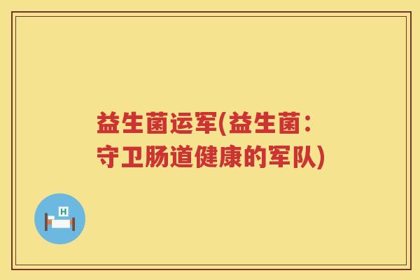 益生菌运军(益生菌：守卫肠道健康的军队)