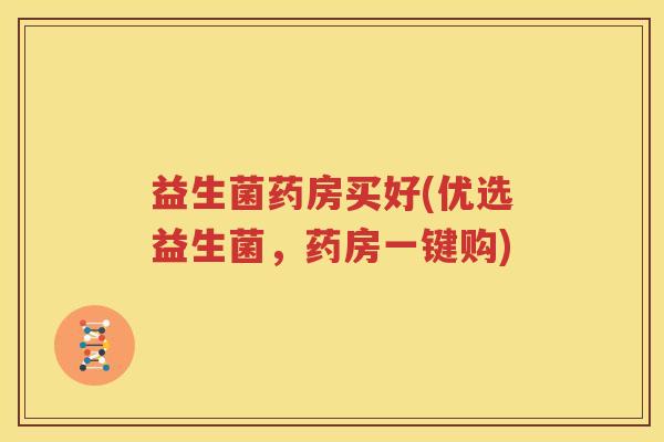 益生菌药房买好(优选益生菌，药房一键购)