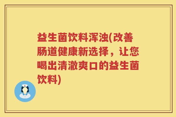 益生菌饮料浑浊(改善肠道健康新选择，让您喝出清澈爽口的益生菌饮料)