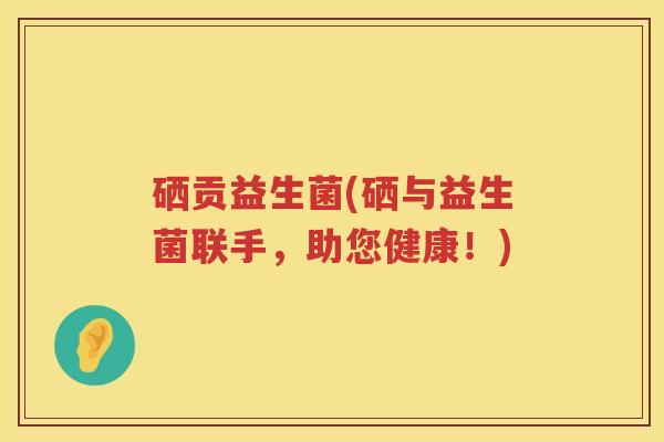 硒贡益生菌(硒与益生菌联手，助您健康！)