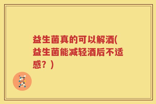 益生菌真的可以解酒(益生菌能减轻酒后不适感？)