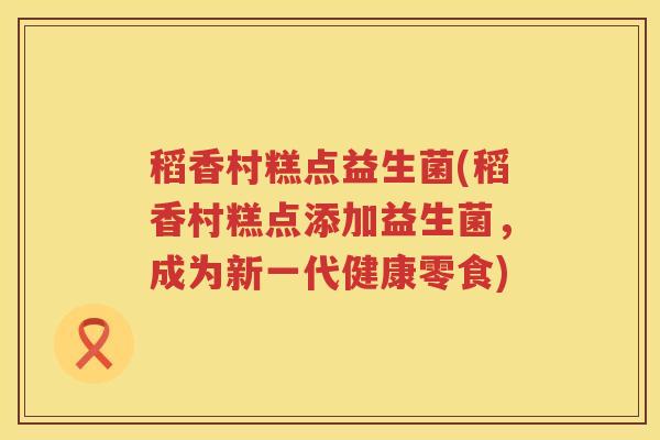 稻香村糕点益生菌(稻香村糕点添加益生菌，成为新一代健康零食)