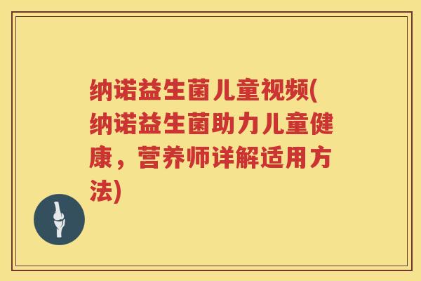 纳诺益生菌儿童视频(纳诺益生菌助力儿童健康，营养师详解适用方法)