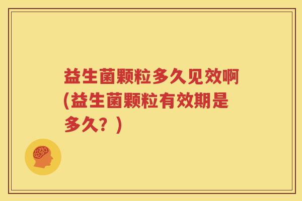 益生菌颗粒多久见效啊(益生菌颗粒有效期是多久？)