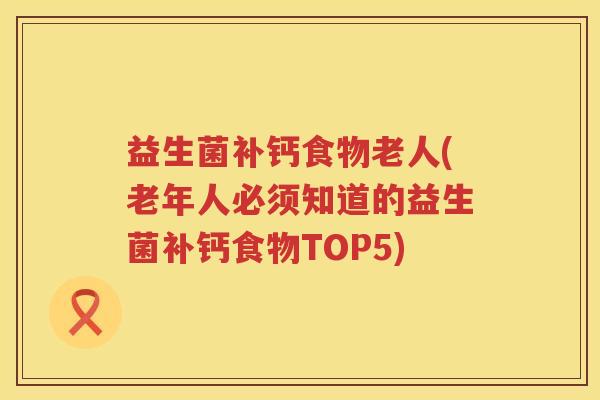 益生菌补钙食物老人(老年人必须知道的益生菌补钙食物TOP5)