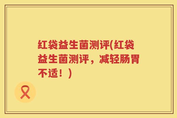 红袋益生菌测评(红袋益生菌测评，减轻肠胃不适！)