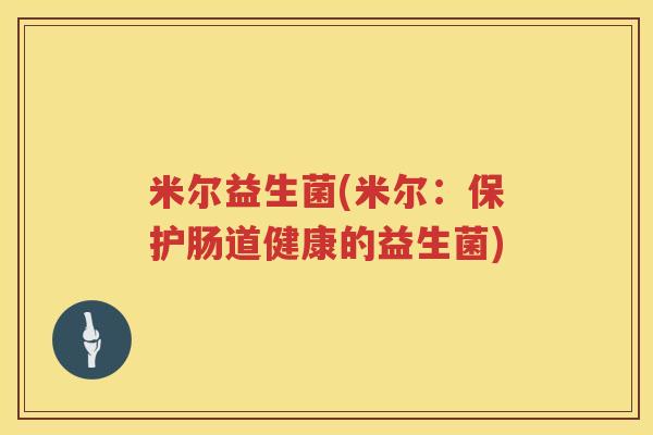 米尔益生菌(米尔：保护肠道健康的益生菌)