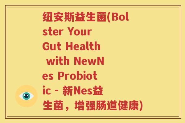 纽安斯益生菌(Bolster Your Gut Health with NewNes Probiotic - 新Nes益生菌，增强肠道健康)