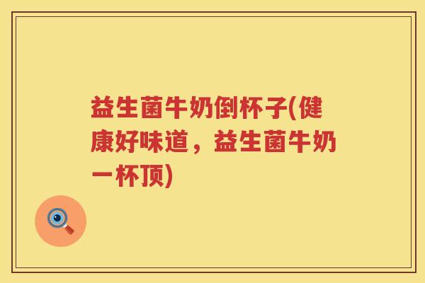 益生菌牛奶倒杯子(健康好味道，益生菌牛奶一杯顶)