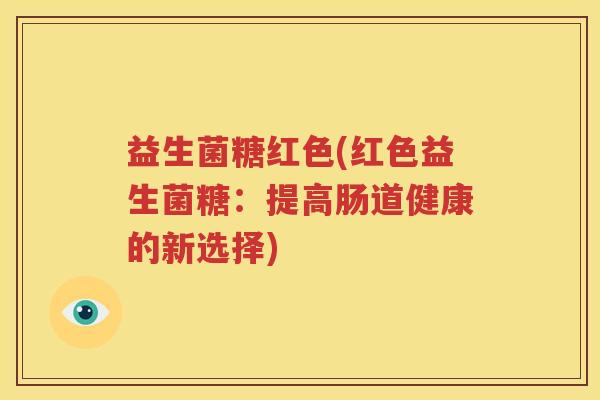 益生菌糖红色(红色益生菌糖：提高肠道健康的新选择)