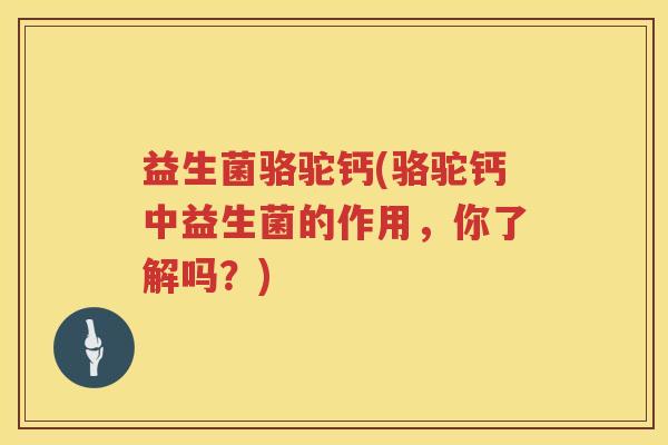 益生菌骆驼钙(骆驼钙中益生菌的作用，你了解吗？)