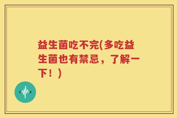 益生菌吃不完(多吃益生菌也有禁忌，了解一下！)