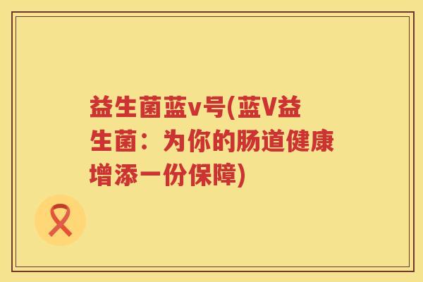 益生菌蓝v号(蓝V益生菌：为你的肠道健康增添一份保障)