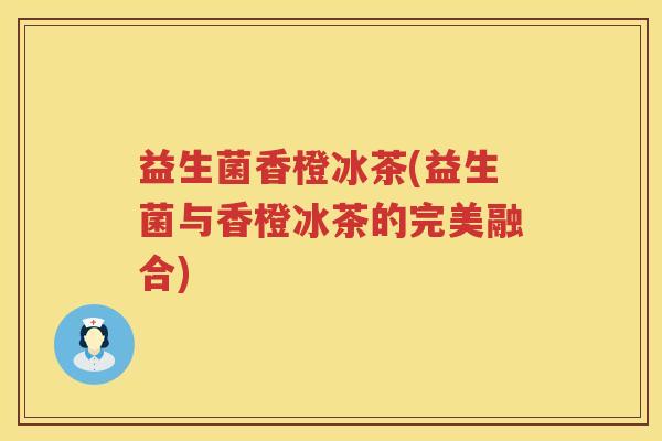 益生菌香橙冰茶(益生菌与香橙冰茶的完美融合)