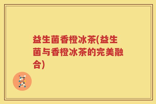 益生菌香橙冰茶(益生菌与香橙冰茶的完美融合)