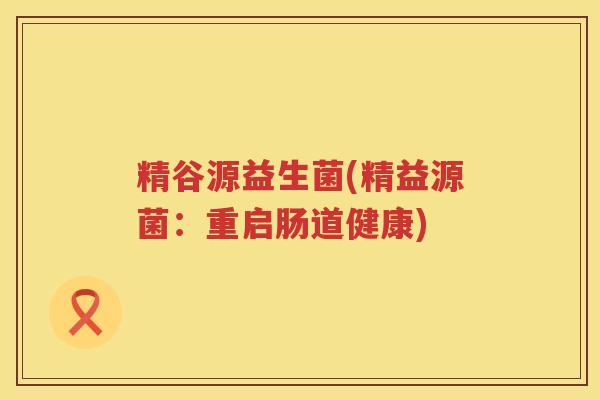 精谷源益生菌(精益源菌：重启肠道健康)