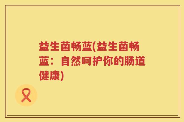 益生菌畅蓝(益生菌畅蓝：自然呵护你的肠道健康)