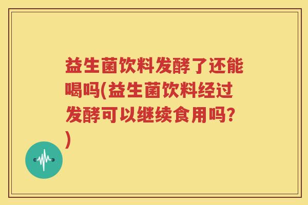 益生菌饮料发酵了还能喝吗(益生菌饮料经过发酵可以继续食用吗？)
