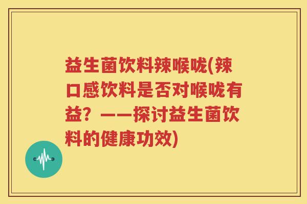 益生菌饮料辣喉咙(辣口感饮料是否对喉咙有益？——探讨益生菌饮料的健康功效)