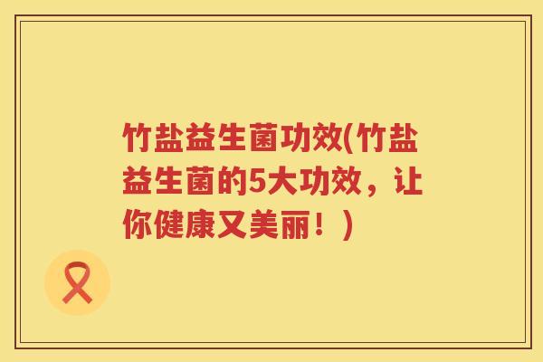 竹盐益生菌功效(竹盐益生菌的5大功效，让你健康又美丽！)