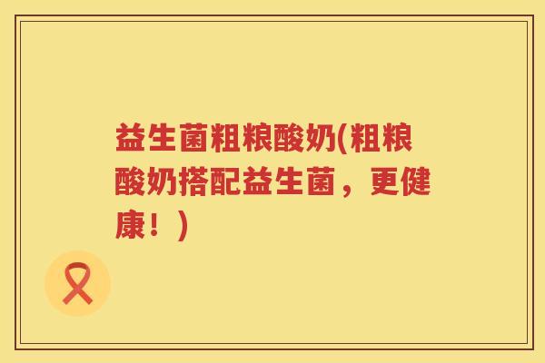 益生菌粗粮酸奶(粗粮酸奶搭配益生菌，更健康！)