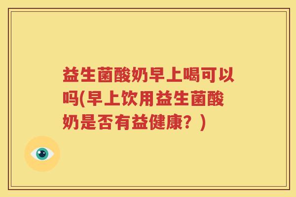 益生菌酸奶早上喝可以吗(早上饮用益生菌酸奶是否有益健康？)