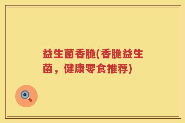 益生菌香脆(香脆益生菌，健康零食推荐)