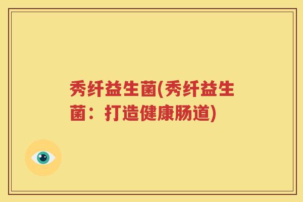 秀纤益生菌(秀纤益生菌：打造健康肠道)