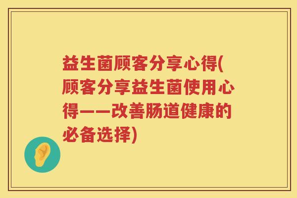 益生菌顾客分享心得(顾客分享益生菌使用心得——改善肠道健康的必备选择)