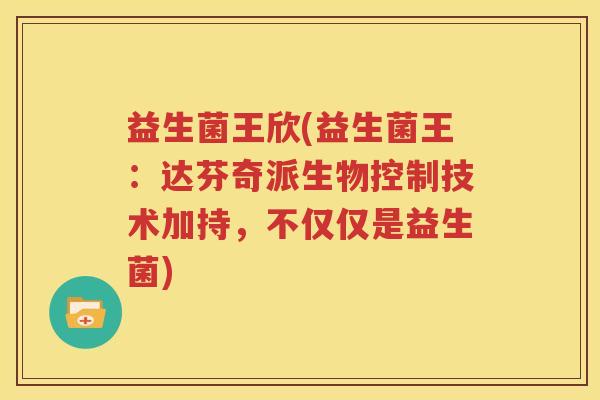 益生菌王欣(益生菌王：达芬奇派生物控制技术加持，不仅仅是益生菌)