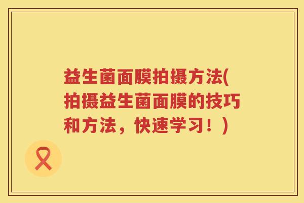 益生菌面膜拍摄方法(拍摄益生菌面膜的技巧和方法，快速学习！)