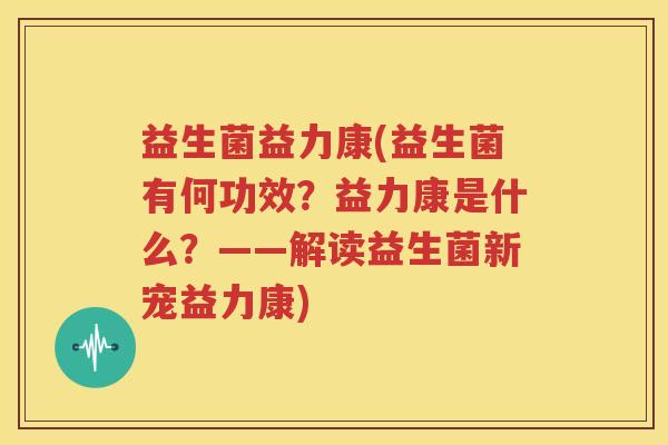 益生菌益力康(益生菌有何功效？益力康是什么？——解读益生菌新宠益力康)