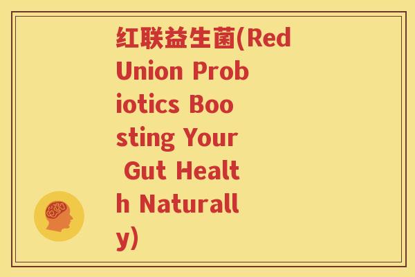 红联益生菌(Red Union Probiotics Boosting Your Gut Health Naturally)