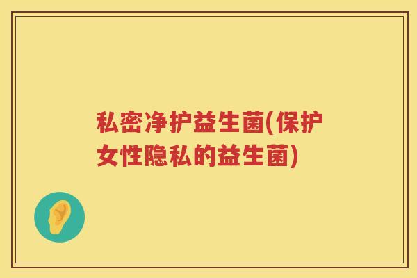 私密净护益生菌(保护女性隐私的益生菌)