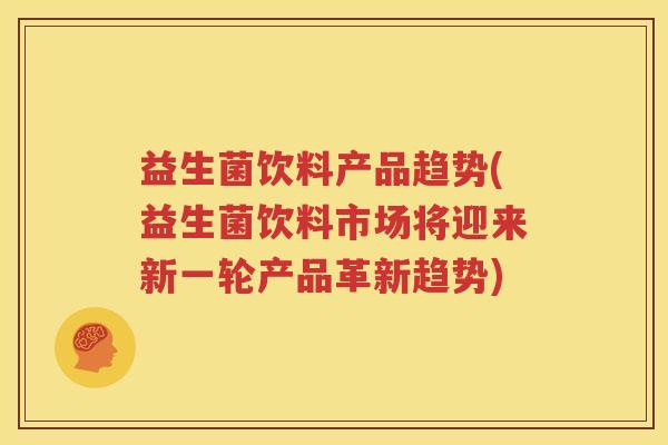 益生菌饮料产品趋势(益生菌饮料市场将迎来新一轮产品革新趋势)