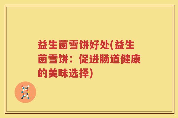 益生菌雪饼好处(益生菌雪饼：促进肠道健康的美味选择)