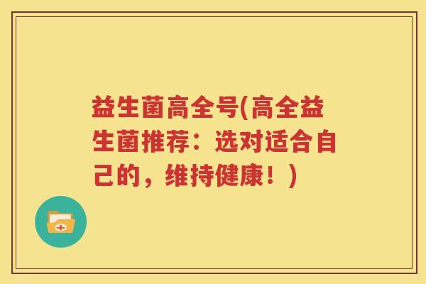 益生菌高全号(高全益生菌推荐：选对适合自己的，维持健康！)