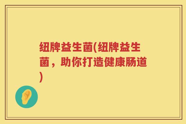 纽牌益生菌(纽牌益生菌，助你打造健康肠道)