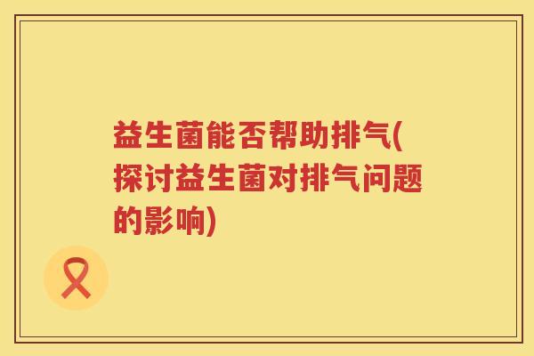 益生菌能否帮助排气(探讨益生菌对排气问题的影响)