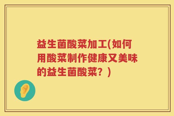 益生菌酸菜加工(如何用酸菜制作健康又美味的益生菌酸菜？)