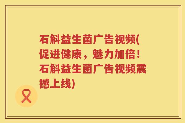 石斛益生菌广告视频(促进健康，魅力加倍！石斛益生菌广告视频震撼上线)