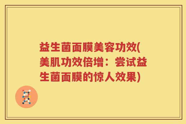 益生菌面膜美容功效(美肌功效倍增：尝试益生菌面膜的惊人效果)